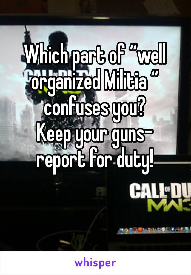 Which part of “well organized Militia “ confuses you?
Keep your guns- 
report for duty!