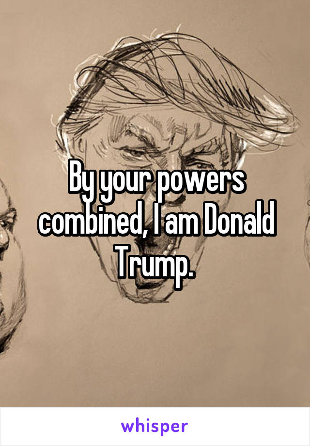 By your powers combined, I am Donald Trump. 