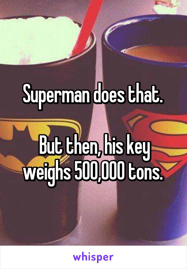 Superman does that. 

But then, his key weighs 500,000 tons. 