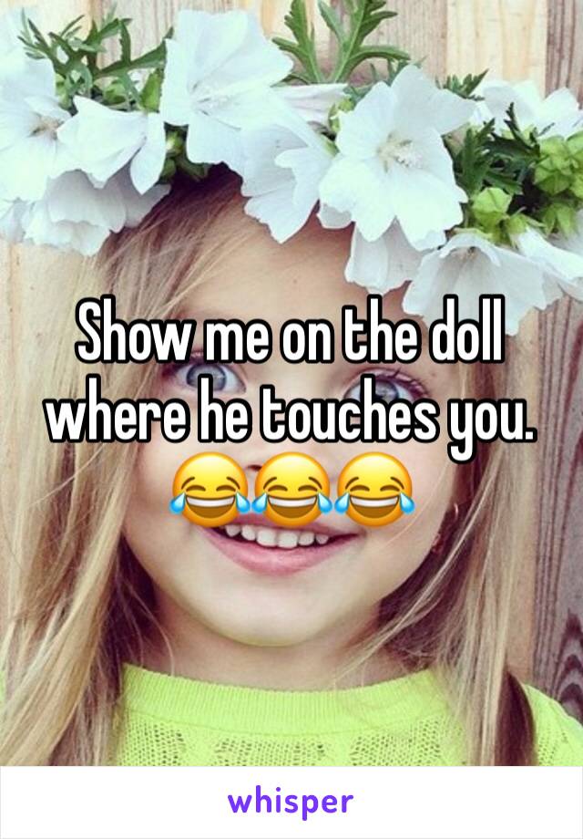 Show me on the doll where he touches you. 
😂😂😂
