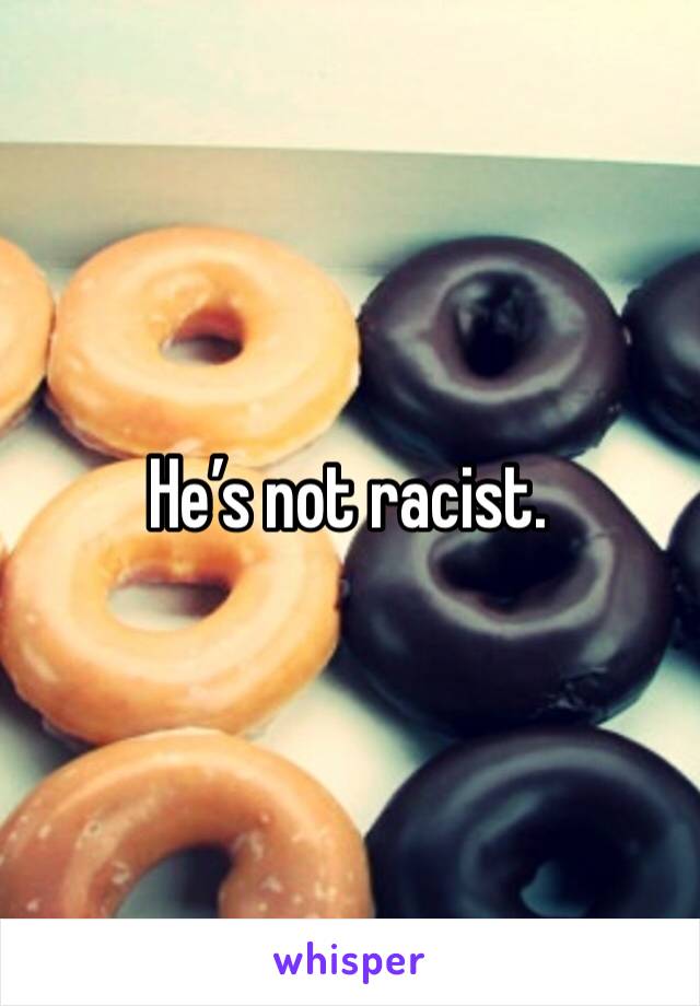 He’s not racist. 