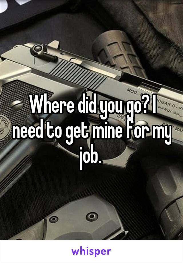 Where did you go? I need to get mine for my job. 