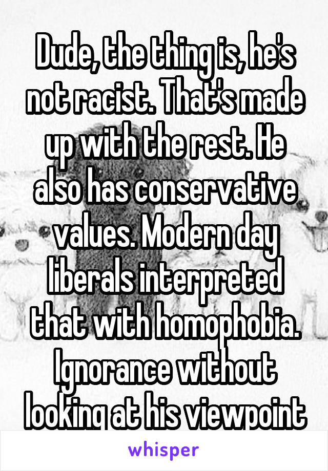 Dude, the thing is, he's not racist. That's made up with the rest. He also has conservative values. Modern day liberals interpreted that with homophobia. Ignorance without looking at his viewpoint