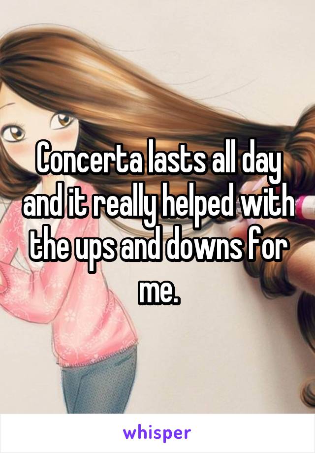 Concerta lasts all day and it really helped with the ups and downs for me.