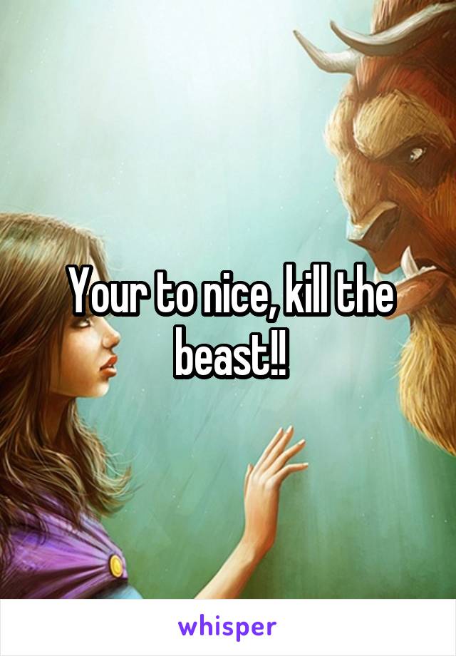 Your to nice, kill the beast!!