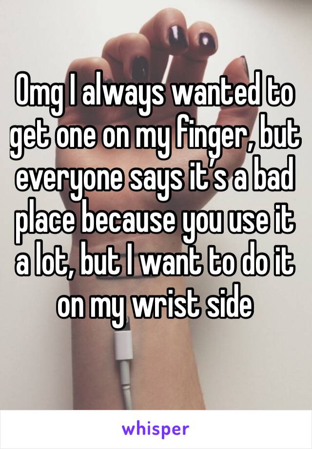 Omg I always wanted to get one on my finger, but everyone says it’s a bad place because you use it a lot, but I want to do it on my wrist side 