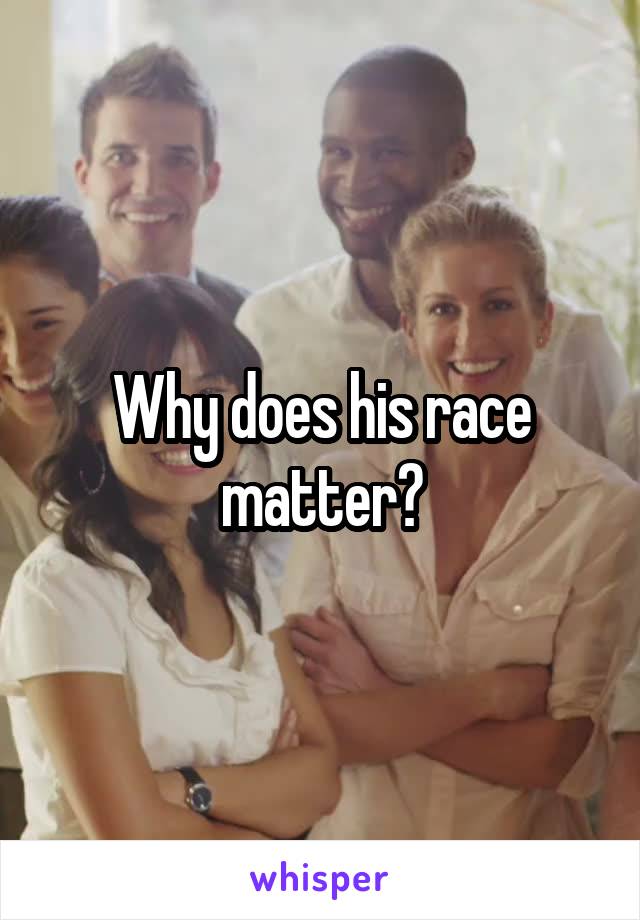 Why does his race matter?