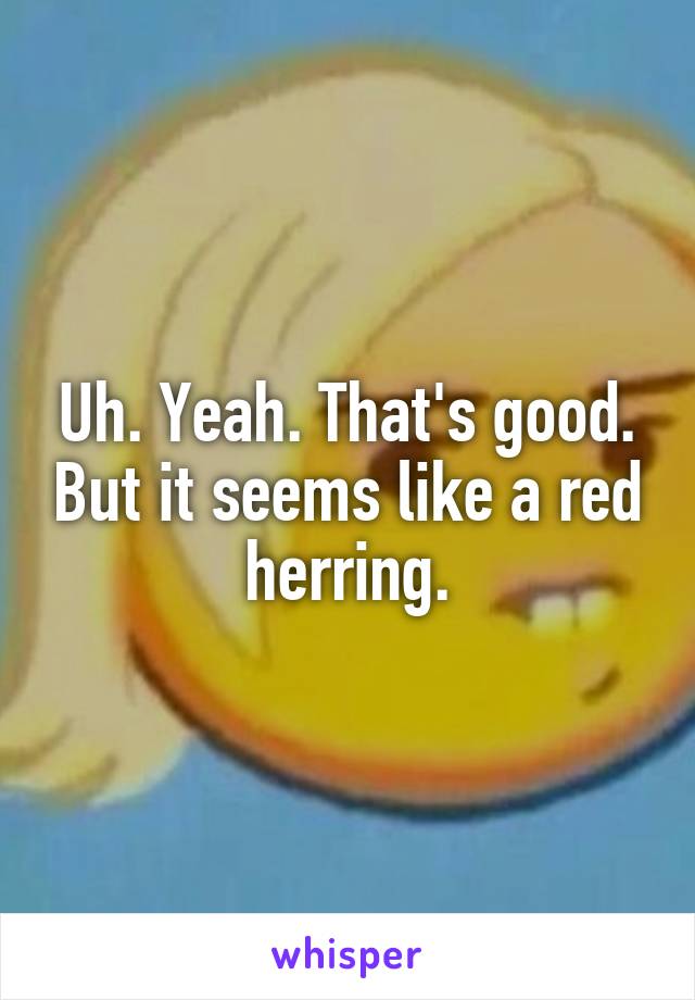 Uh. Yeah. That's good. But it seems like a red herring.