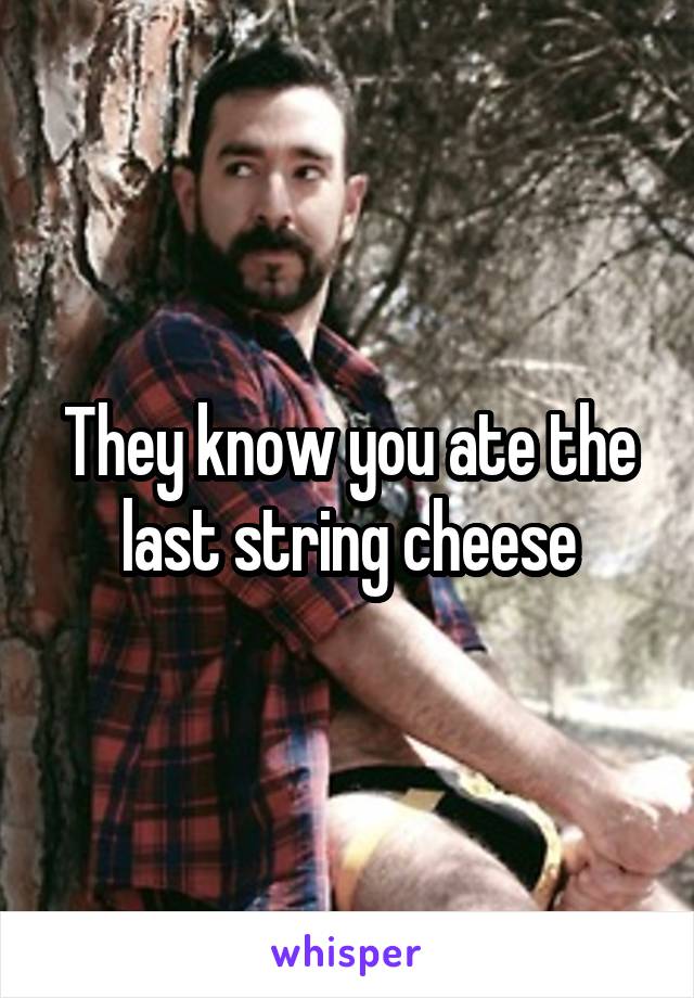 They know you ate the last string cheese