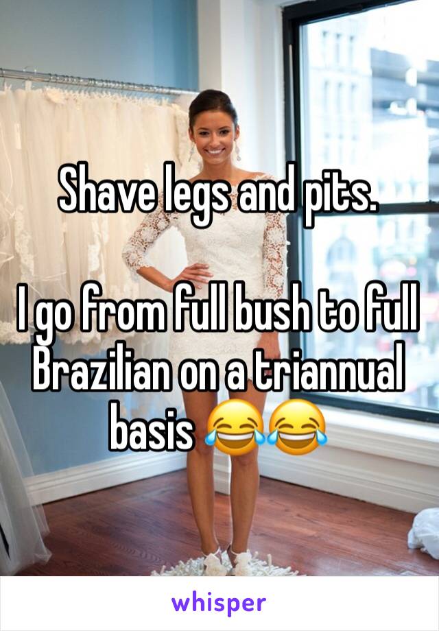 Shave legs and pits.

I go from full bush to full Brazilian on a triannual basis 😂😂