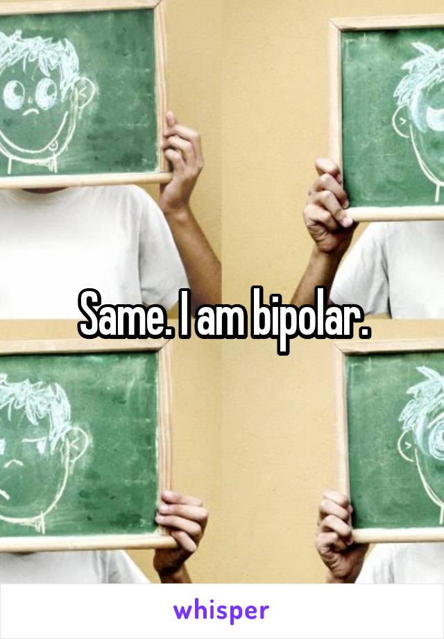 Same. I am bipolar.