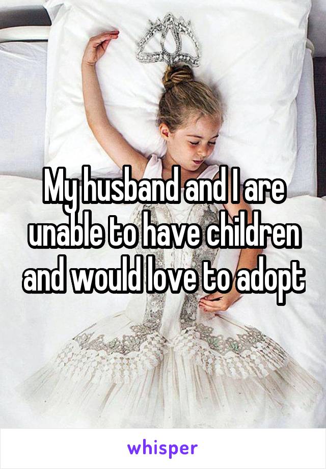 My husband and I are unable to have children and would love to adopt