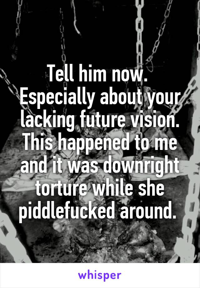 Tell him now. 
Especially about your lacking future vision.
This happened to me and it was downright torture while she piddlefucked around. 