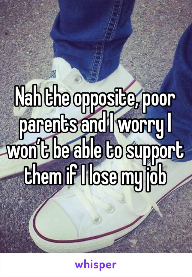 Nah the opposite, poor parents and I worry I won’t be able to support them if I lose my job