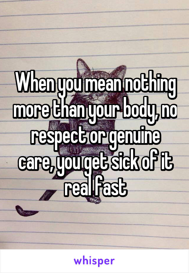 When you mean nothing more than your body, no respect or genuine care, you get sick of it real fast