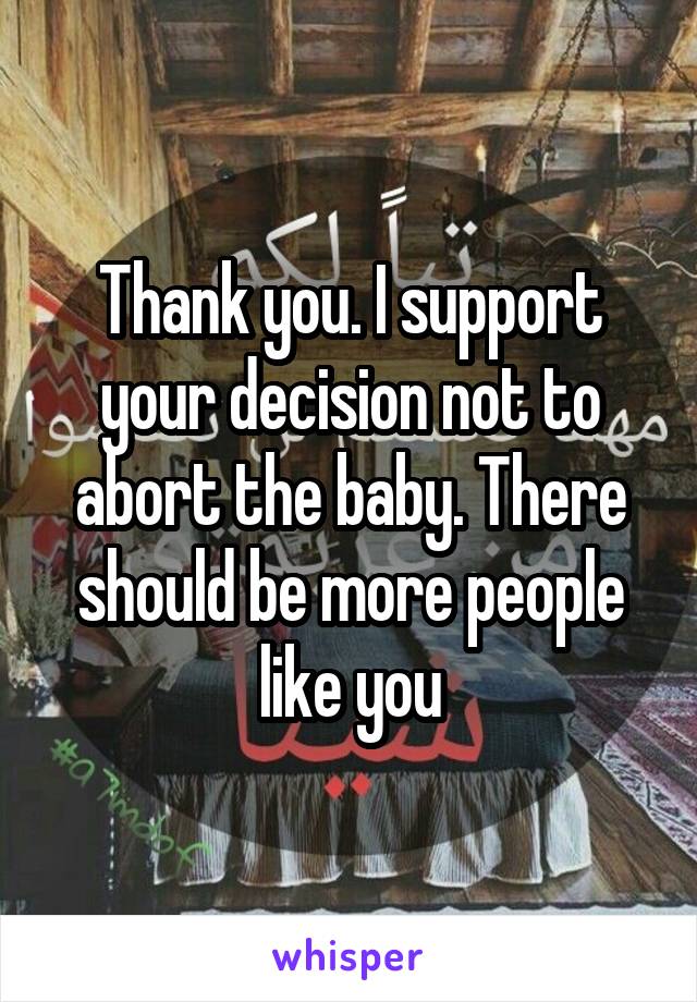 Thank you. I support your decision not to abort the baby. There should be more people like you