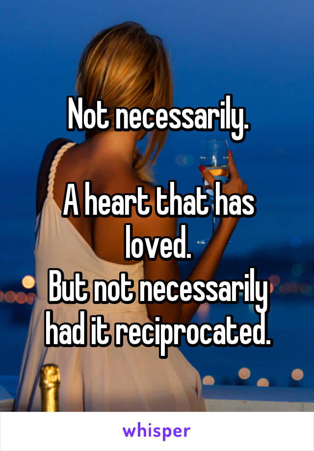 Not necessarily.

A heart that has loved.
But not necessarily had it reciprocated.