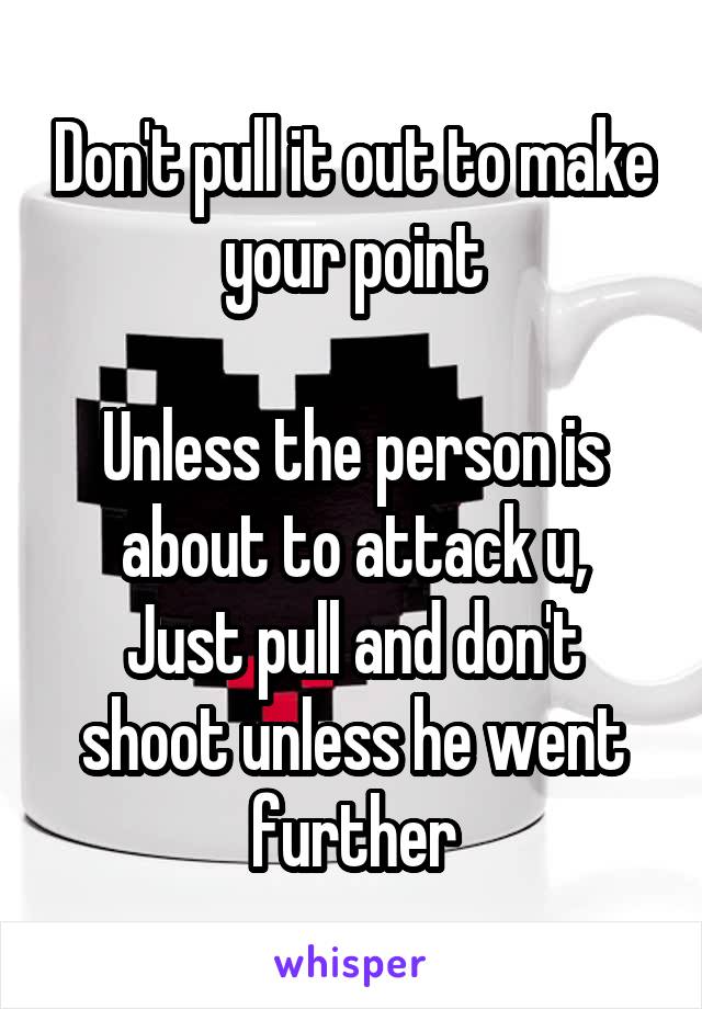 Don't pull it out to make your point

Unless the person is about to attack u,
Just pull and don't shoot unless he went further