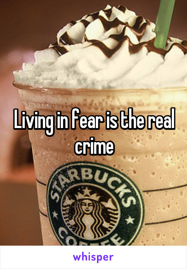 Living in fear is the real crime