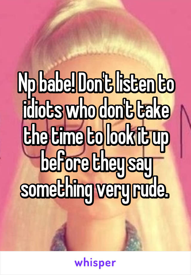 Np babe! Don't listen to idiots who don't take the time to look it up before they say something very rude. 