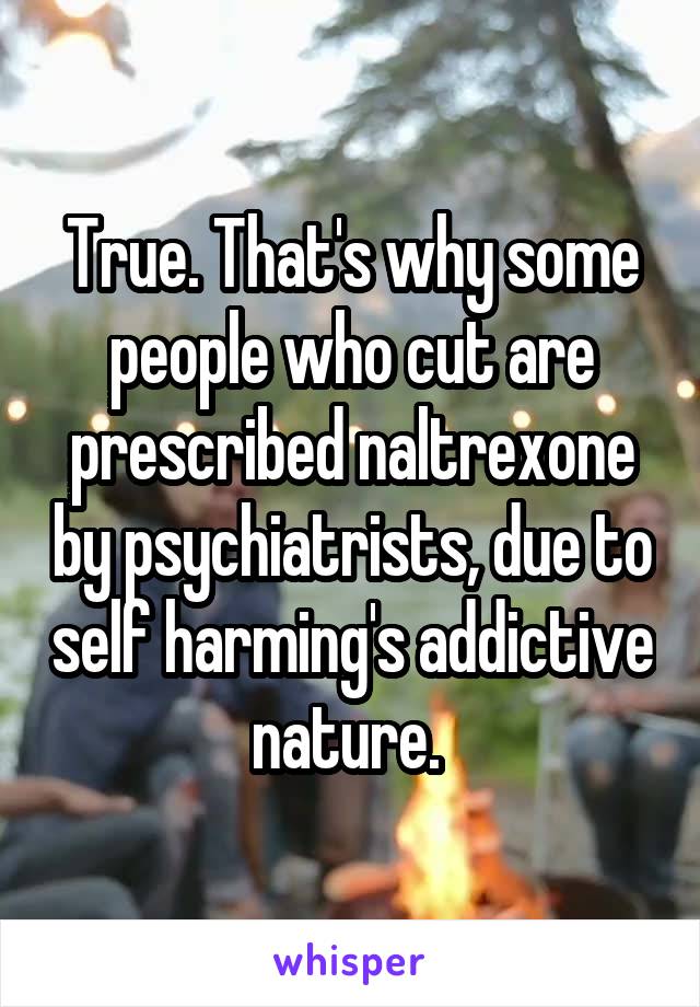 True. That's why some people who cut are prescribed naltrexone by psychiatrists, due to self harming's addictive nature. 