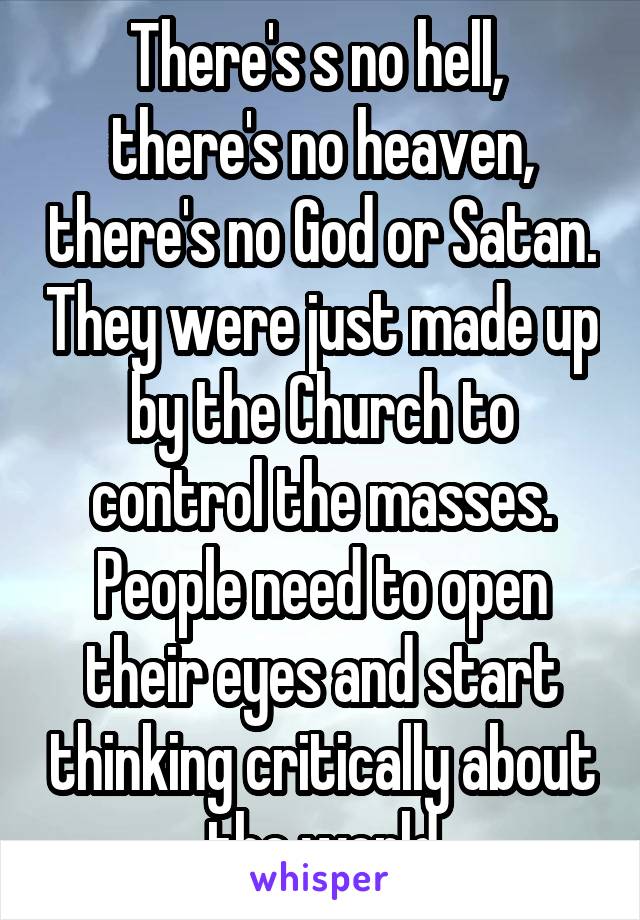 There's s no hell,  there's no heaven, there's no God or Satan. They were just made up by the Church to control the masses. People need to open their eyes and start thinking critically about the world