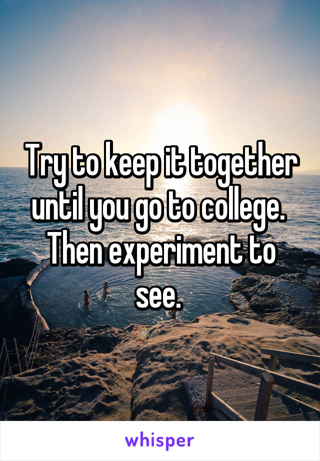 Try to keep it together until you go to college.  Then experiment to see. 