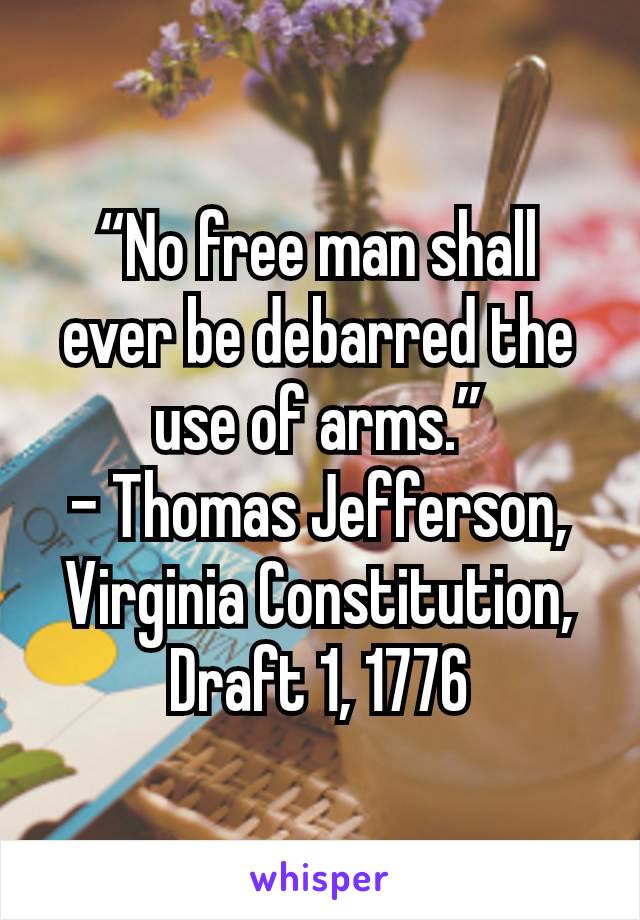 “No free man shall ever be debarred the use of arms.”
– Thomas Jefferson, Virginia Constitution, Draft 1, 1776