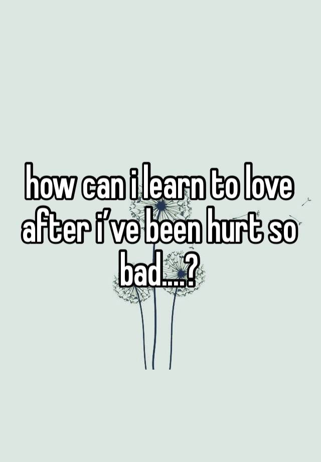 how-can-i-learn-to-love-after-i-ve-been-hurt-so-bad