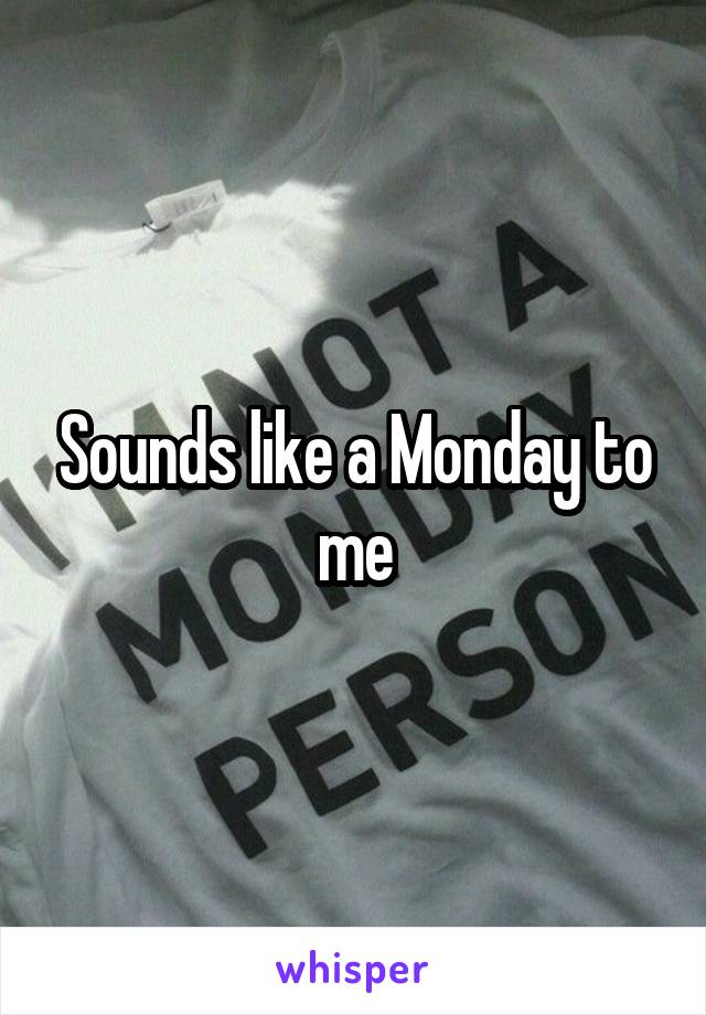 Sounds like a Monday to me