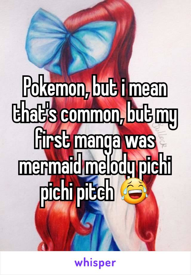 Pokemon, but i mean that's common, but my first manga was mermaid melody pichi pichi pitch 😂