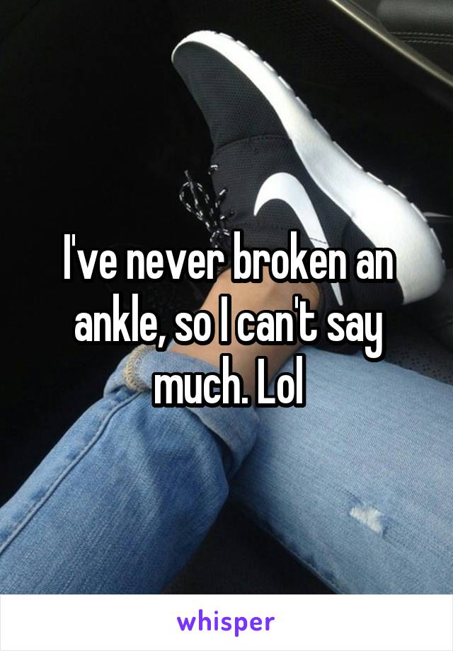 I've never broken an ankle, so I can't say much. Lol