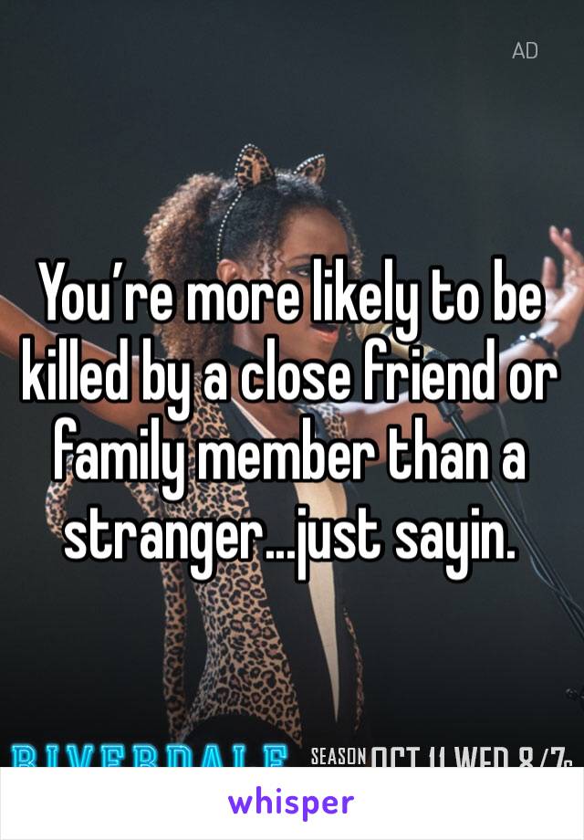 You’re more likely to be killed by a close friend or family member than a stranger...just sayin.