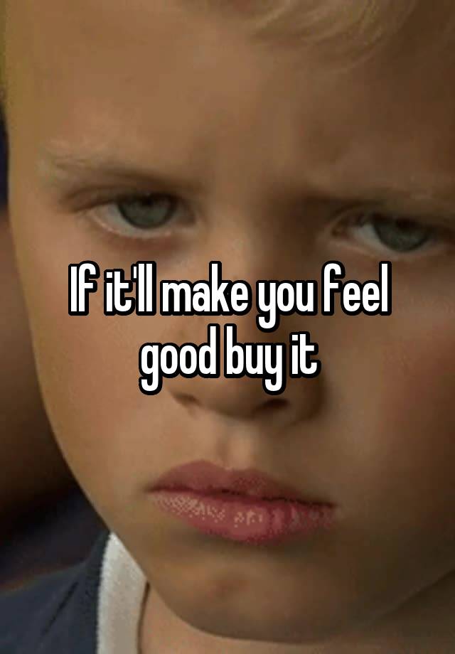 if-it-ll-make-you-feel-good-buy-it