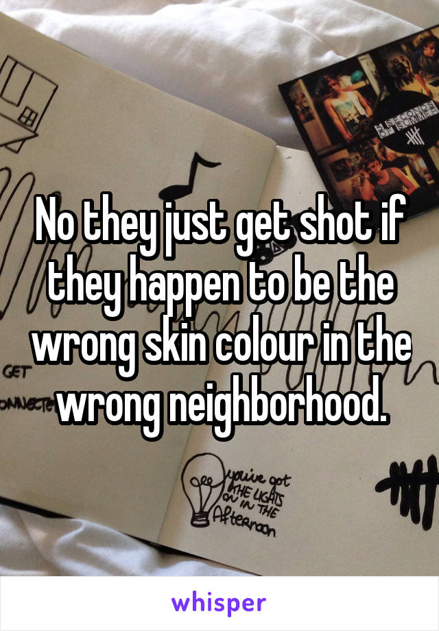 No they just get shot if they happen to be the wrong skin colour in the wrong neighborhood.