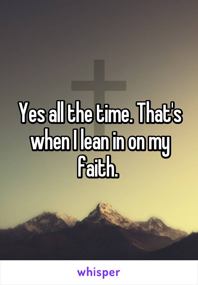 Yes all the time. That's when I lean in on my faith. 