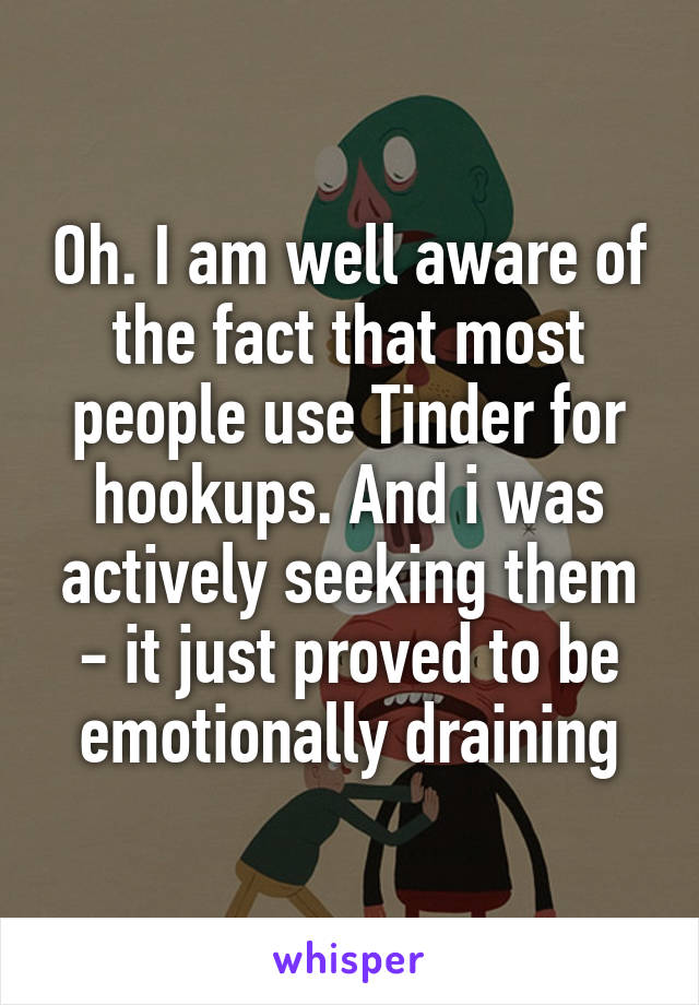 Oh. I am well aware of the fact that most people use Tinder for hookups. And i was actively seeking them - it just proved to be emotionally draining