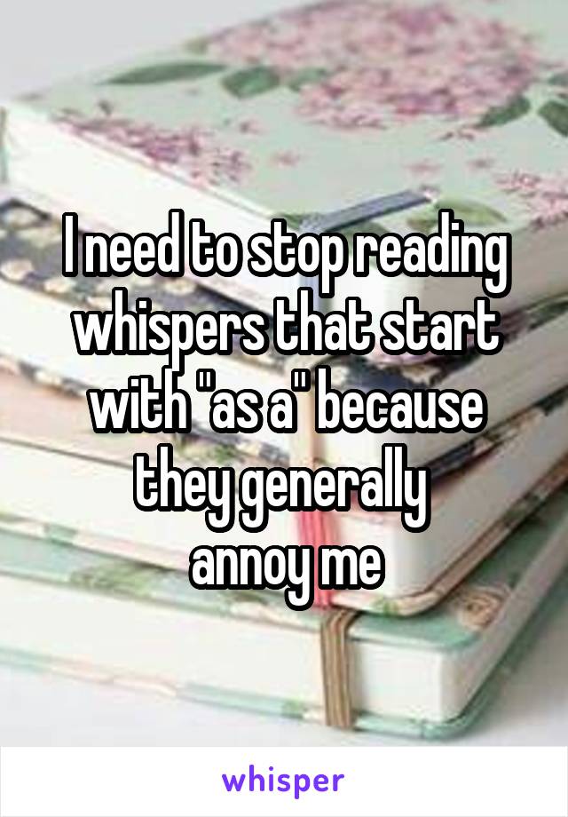 I need to stop reading whispers that start with "as a" because they generally 
annoy me