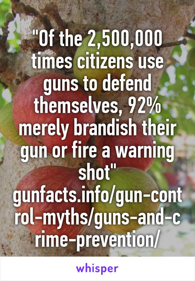 "Of the 2,500,000 times citizens use guns to defend themselves, 92% merely brandish their gun or fire a warning shot"
gunfacts.info/gun-control-myths/guns-and-crime-prevention/