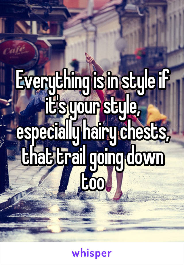 Everything is in style if it's your style, especially hairy chests, that trail going down too