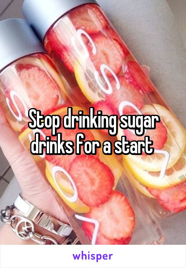 Stop drinking sugar drinks for a start 