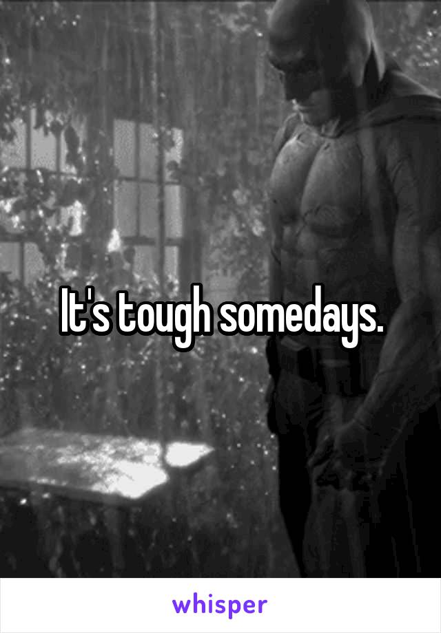 It's tough somedays.