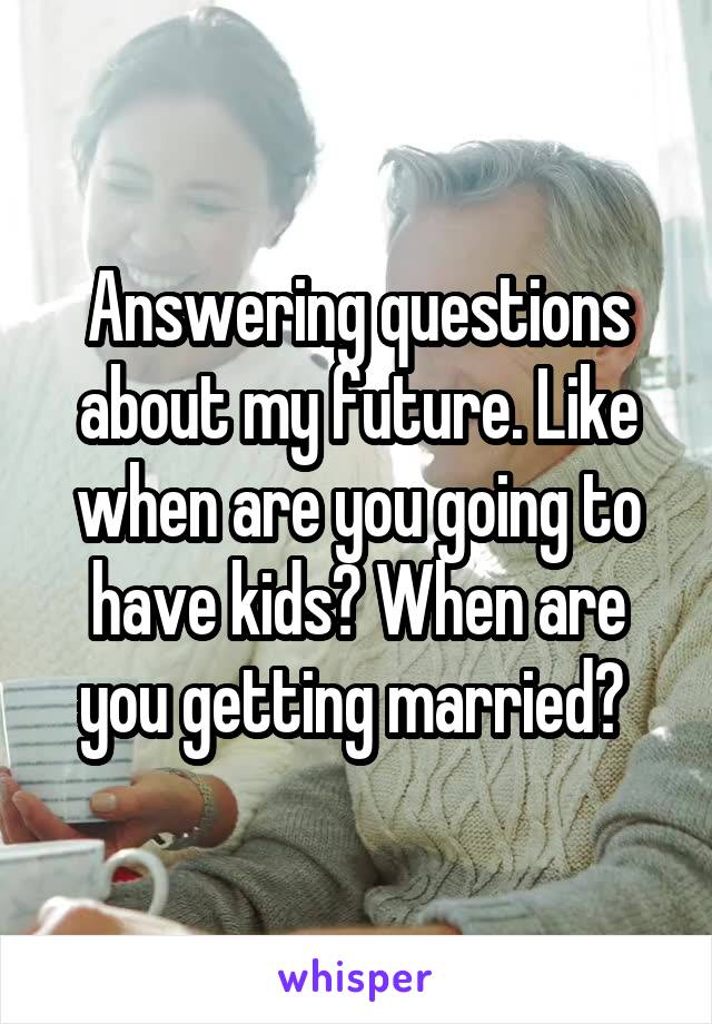 Answering questions about my future. Like when are you going to have kids? When are you getting married? 
