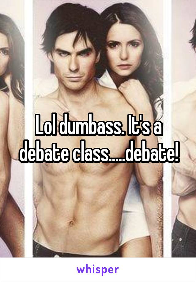 Lol dumbass. It's a debate class.....debate!