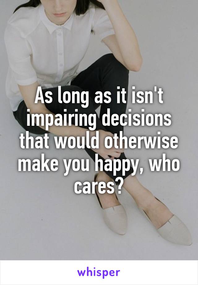 As long as it isn't impairing decisions that would otherwise make you happy, who cares?