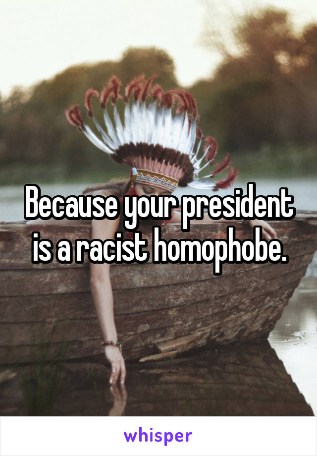 Because your president is a racist homophobe.
