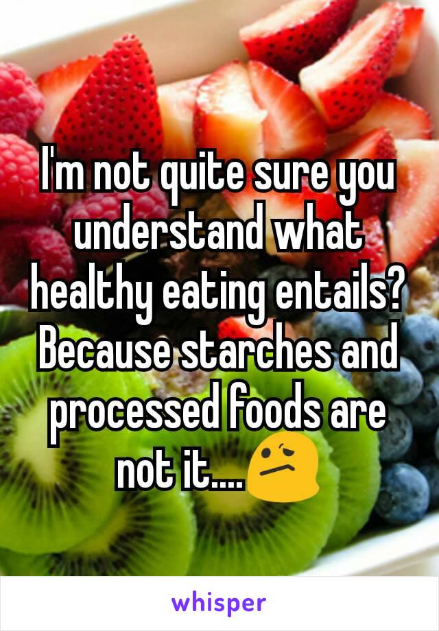 I'm not quite sure you understand what healthy eating entails? Because starches and processed foods are not it....😕