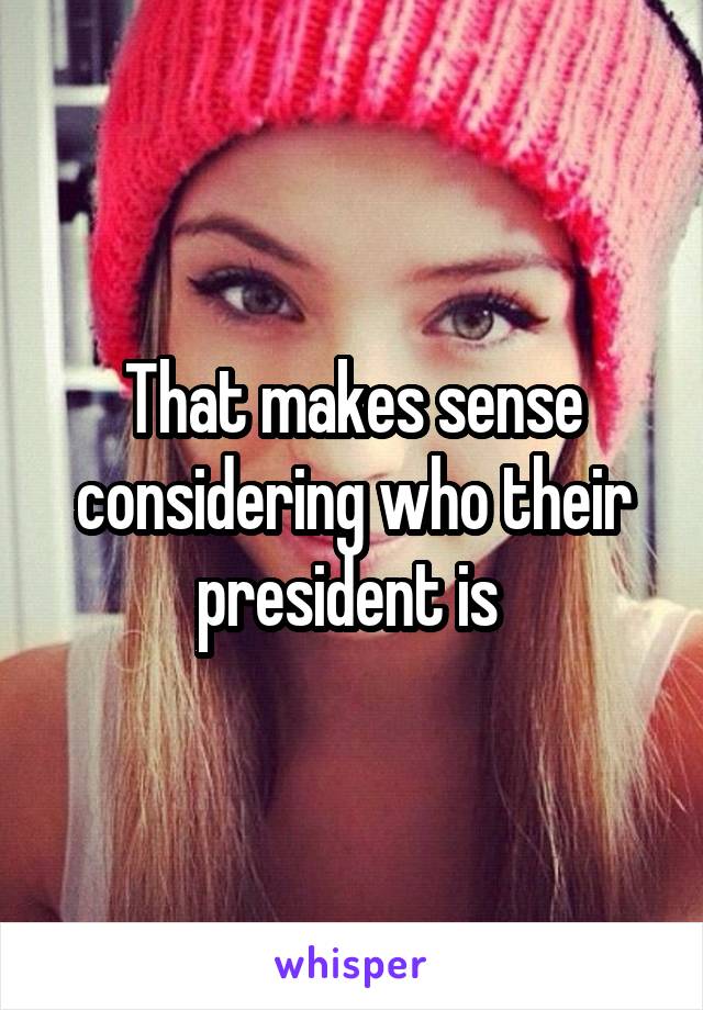 That makes sense considering who their president is 