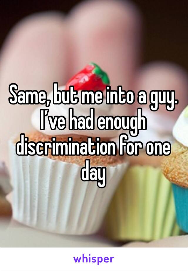 Same, but me into a guy. I’ve had enough discrimination for one day