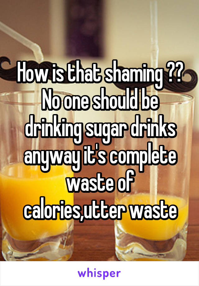 How is that shaming ?? No one should be drinking sugar drinks anyway it's complete waste of calories,utter waste